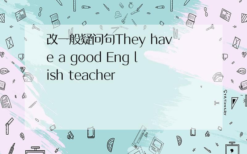 改一般疑问句They have a good Eng lish teacher