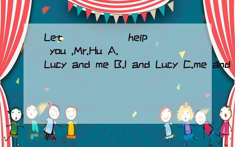 Let _____ help you ,Mr.Hu A.Lucy and me B.I and Lucy C.me and Lucy D.Lucy and I( )Let _____ help you ,Mr.HuA.Lucy and me B.I and Lucy C.me and Lucy D.Lucy and I( )____ are middle school students.A.They,we and you B.We ,you and they C.You ,we and they