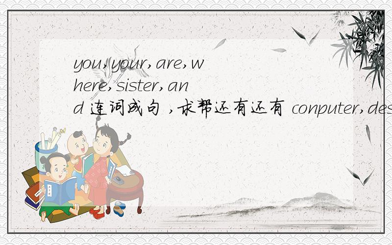 you,your,are,where,sister,and 连词成句 ,求帮还有还有 conputer,desk,theunder,is,game,your