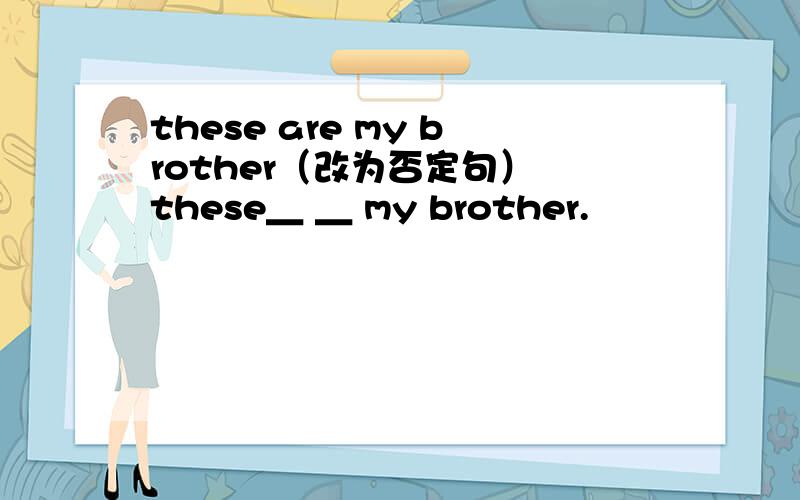 these are my brother（改为否定句） these＿ ＿ my brother.