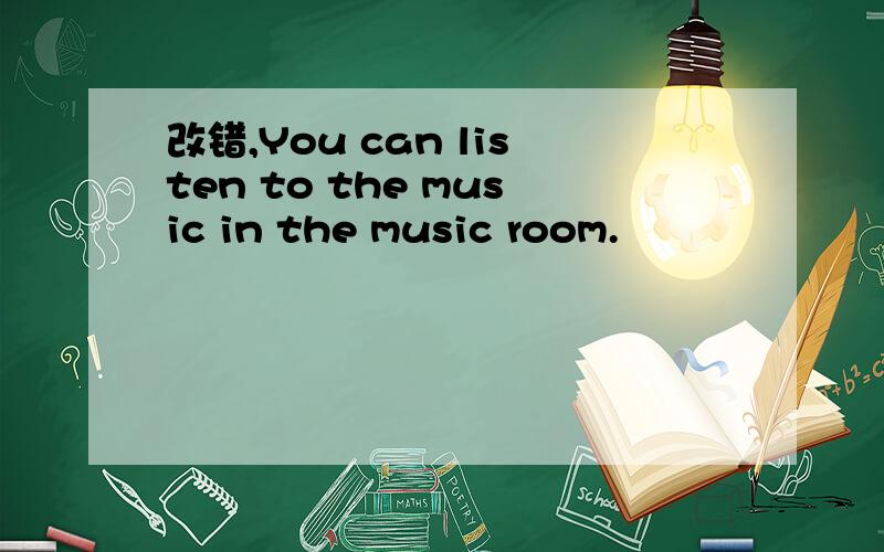 改错,You can listen to the music in the music room.