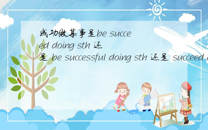 成功做某事是be succeed doing sth 还是 be successful doing sth 还是 succeed doing sth?