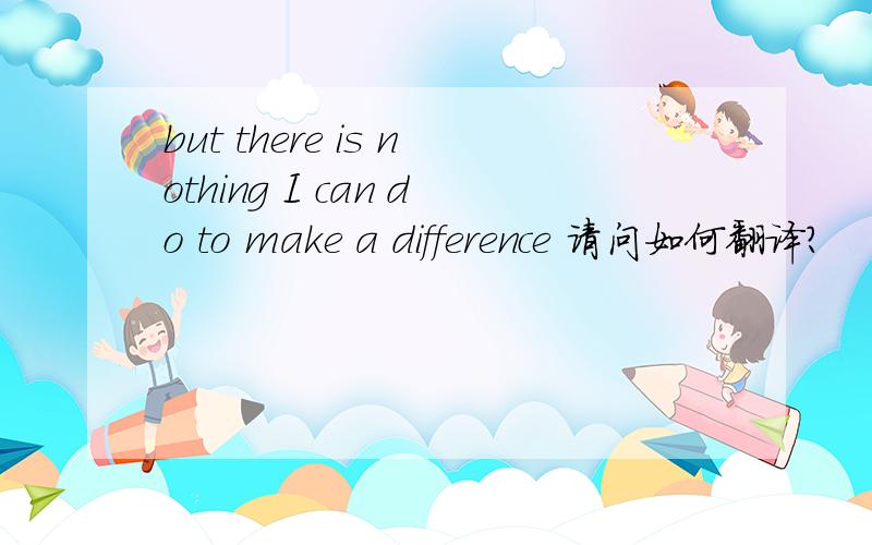 but there is nothing I can do to make a difference 请问如何翻译?