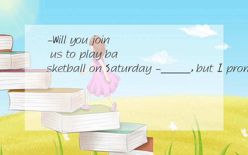 -Will you join us to play basketball on Saturday -_____,but I promised to go swimming with MikeA.Never mind B.Many thanks C.Take it easy D.No pleasure