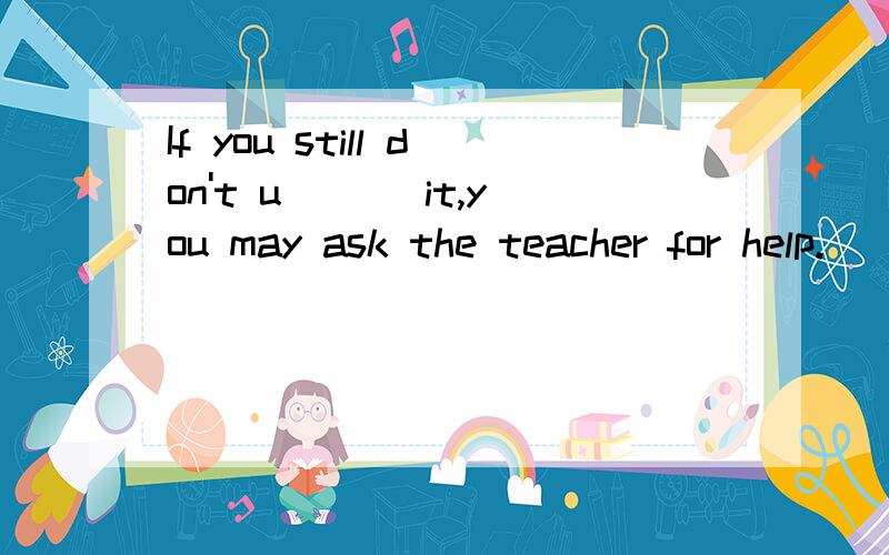 If you still don't u___ it,you may ask the teacher for help.