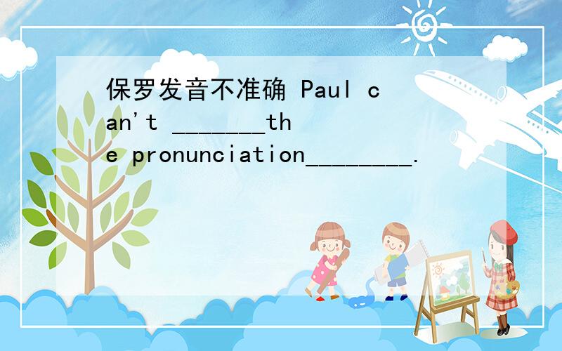保罗发音不准确 Paul can't _______the pronunciation________.