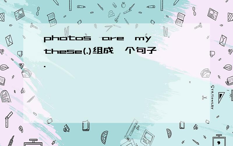photos,are,my,these(.)组成一个句子.