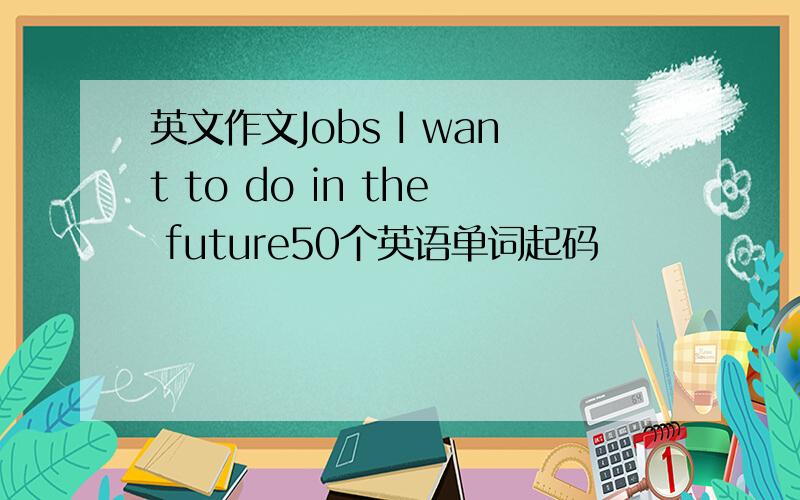 英文作文Jobs I want to do in the future50个英语单词起码