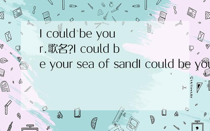 I could be your.歌名?I could be your sea of sandI could be your warmth of desireI could be your prayer of hope.想知道歌名,是一个女的唱的