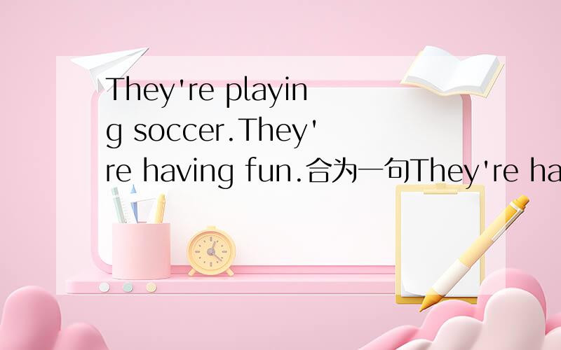 They're playing soccer.They're having fun.合为一句They're having fun ________ __________I like tea with nothing in it.同义句I like tea _________ ________nothing in it