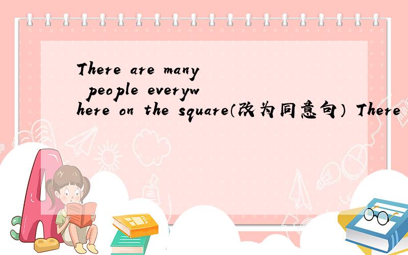 There are many people everywhere on the square（改为同意句） There are many people _____ _____ ______on The square