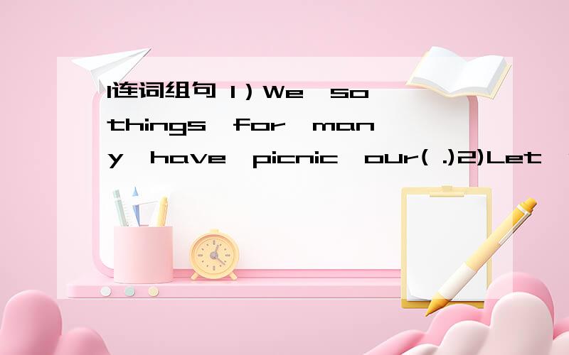 l连词组句 1）We,so,things,for,many,have,picnic,our( .)2)Let's,tell,dad,go,your,and(.)3)want,ruler,buy,I,a,to(.)