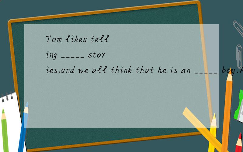 Tom likes telling _____ stories,and we all think that he is an _____ boy.A.interesting……interested B.interesting……interesting C.interested……interested D.interested……interesting