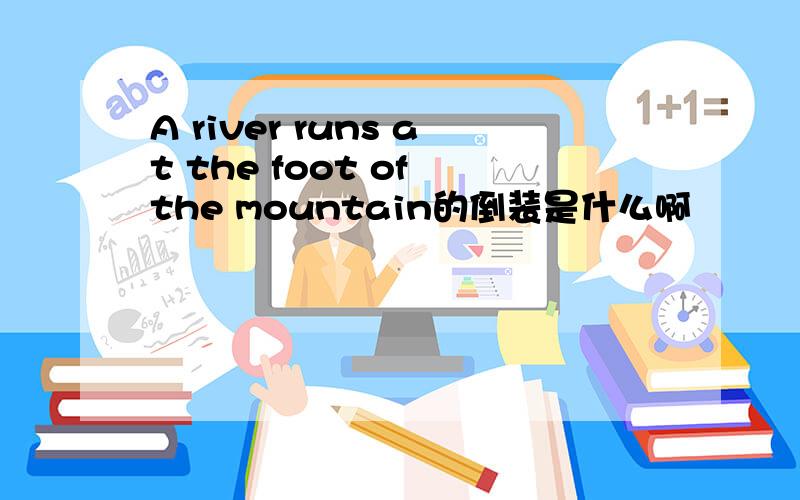 A river runs at the foot of the mountain的倒装是什么啊