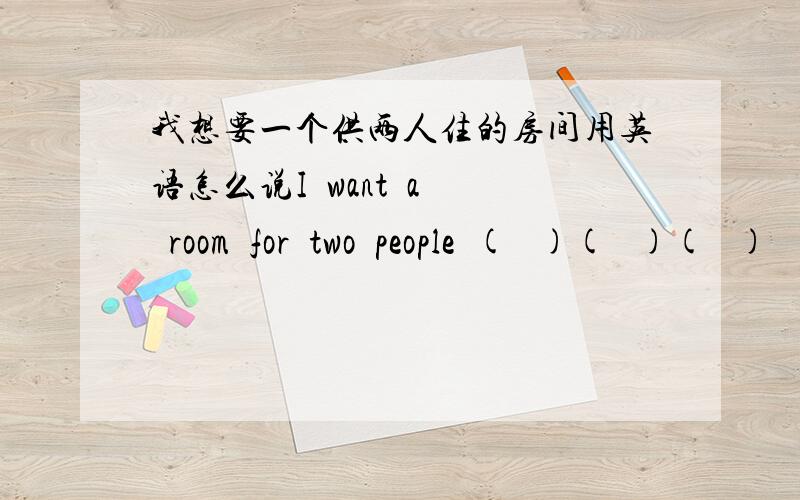 我想要一个供两人住的房间用英语怎么说I  want  a  room  for  two  people  (   )(   )(   )