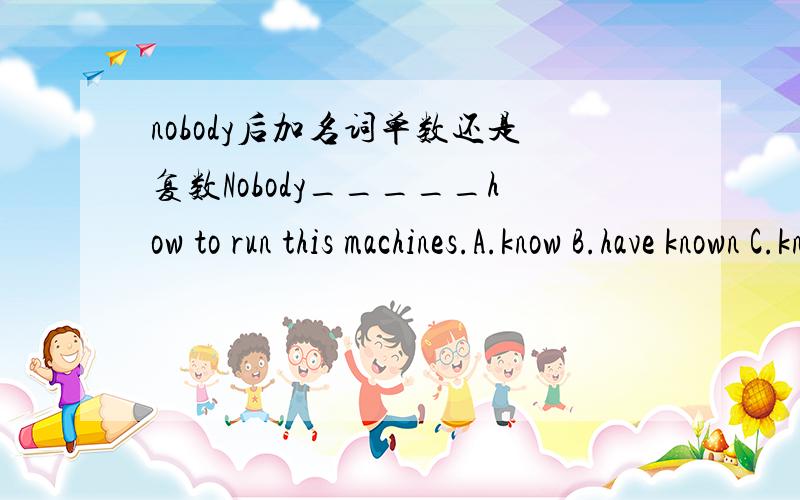 nobody后加名词单数还是复数Nobody_____how to run this machines.A.know B.have known C.knows D.is knowing