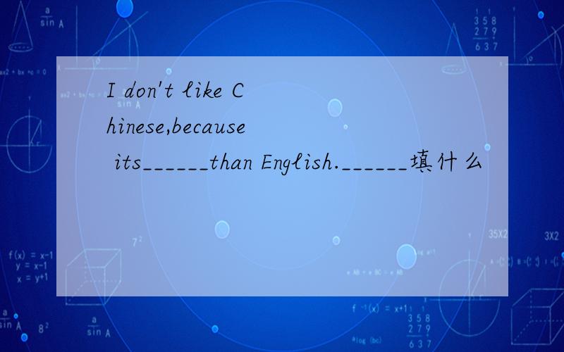 I don't like Chinese,because its______than English.______填什么
