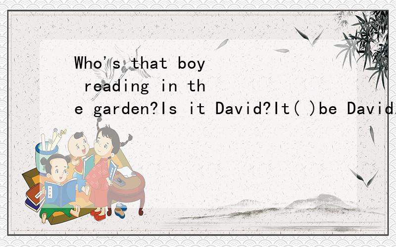 Who's that boy reading in the garden?Is it David?It( )be David.I saw him in theWho's that boy reading in the garden?Is it David?It( )be David.I saw him in the classroom just nowA.must B.can't C.may D.shouldn't