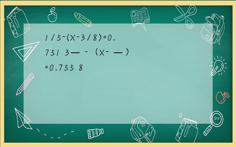 1/5-(X-3/8)=0.751 3— -（X- —）=0.755 8