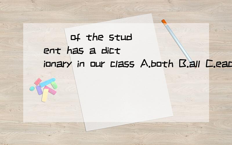 [ ]of the student has a dictionary in our class A.both B.all C.each D.every