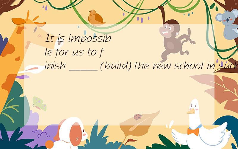 It is impossible for us to finish _____(build) the new school in such a short time.