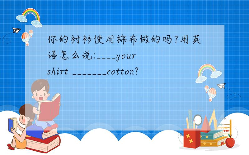 你的衬衫使用棉布做的吗?用英语怎么说:____your shirt _______cotton?