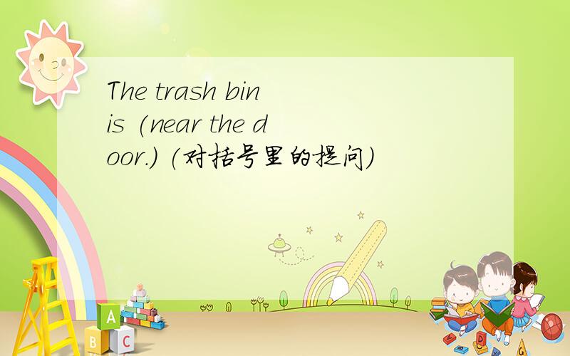 The trash bin is (near the door.) (对括号里的提问）