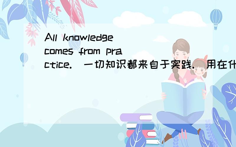 All knowledge comes from practice.（一切知识都来自于实践.）用在什么作文?为什么come要加s