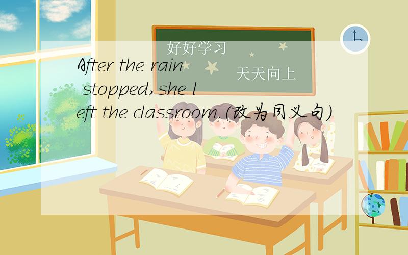 After the rain stopped,she left the classroom.（改为同义句）