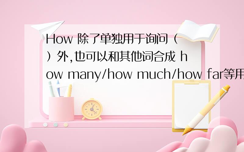 How 除了单独用于询问（ ）外,也可以和其他词合成 how many/how much/how far等用于提问.