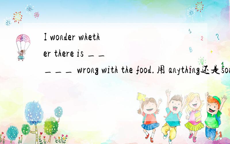 I wonder whether there is _____ wrong with the food.用 anything还是something