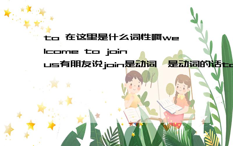 to 在这里是什么词性啊welcome to join us有朋友说join是动词,是动词的话to就不是介词了吧?welcome to beijing 中to又是介词了.