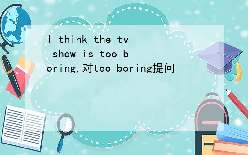 I think the tv show is too boring,对too boring提问