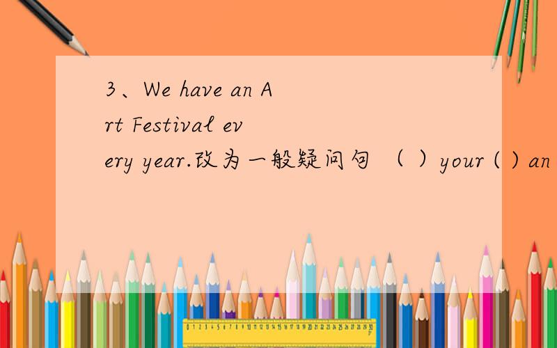 3、We have an Art Festival every year.改为一般疑问句 （ ）your ( ) an Art Festival every year?4、We have the school trip (on October 30.)对括号里的提问 ( ) ( ) youhave the sdhool trip?