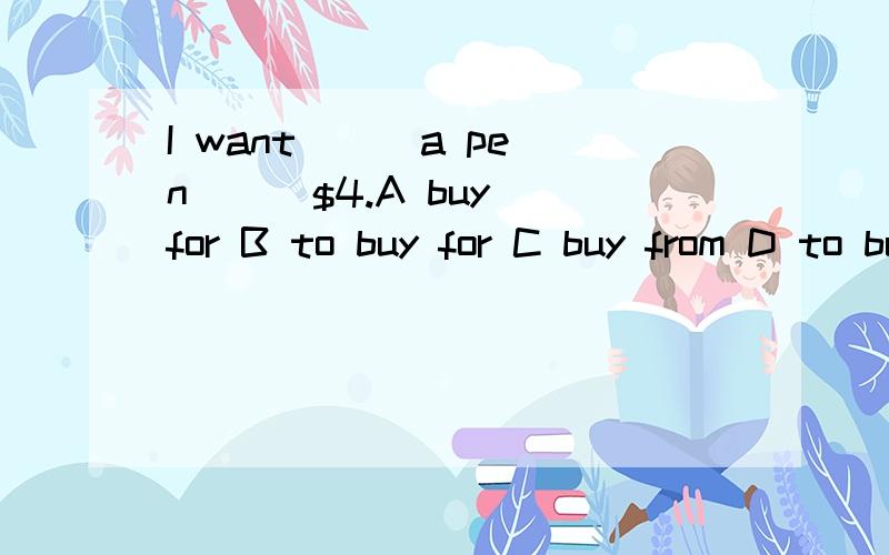 I want ( )a pen ( )$4.A buy for B to buy for C buy from D to buy from
