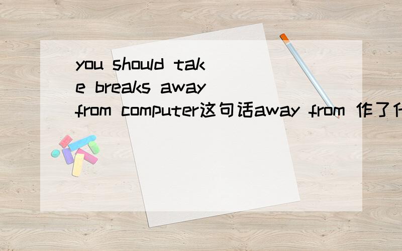 you should take breaks away from computer这句话away from 作了什么成分
