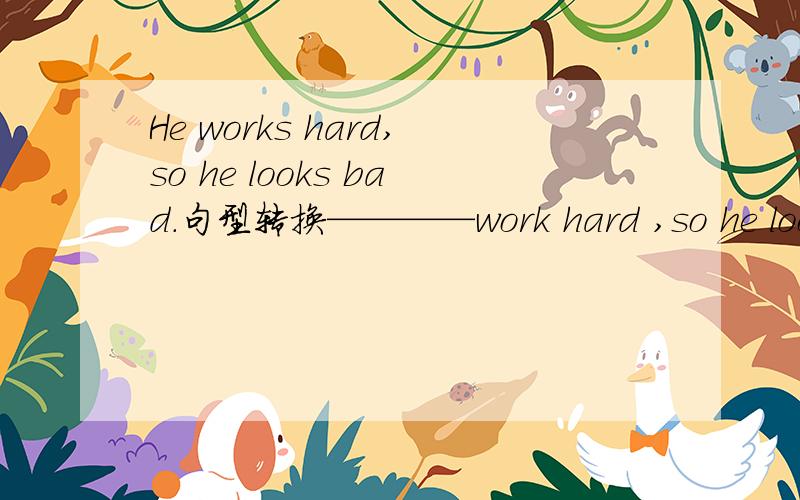 He works hard,so he looks bad.句型转换————work hard ,so he looks bad.