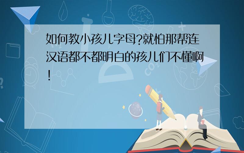 如何教小孩儿字母?就怕那帮连汉语都不都明白的孩儿们不懂啊!