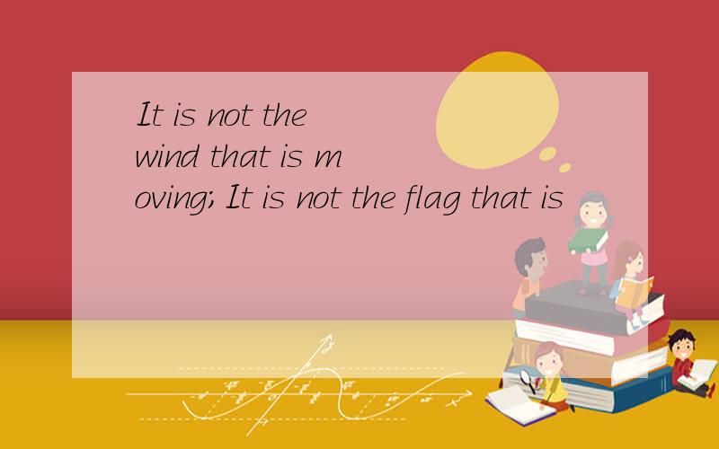 It is not the wind that is moving;It is not the flag that is