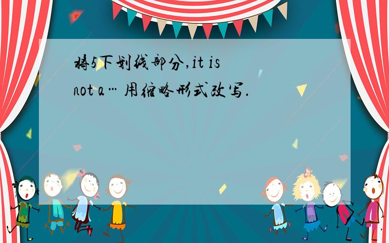 将5下划线部分,it is not a…用缩略形式改写.