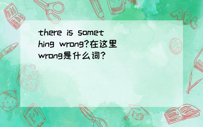 there is something wrong?在这里wrong是什么词?