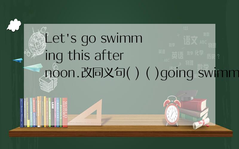 Let's go swimming this afternoon.改同义句( ) ( )going swimming this afternoon.急