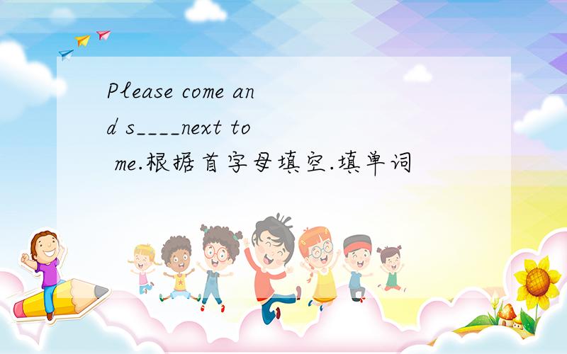 Please come and s____next to me.根据首字母填空.填单词