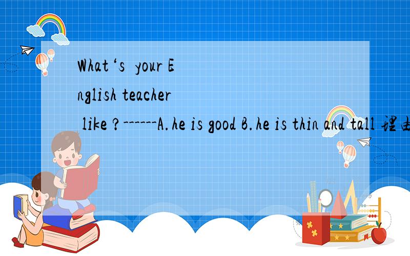 What‘s  your English teacher like ?------A.he is good B.he is thin and tall 理由