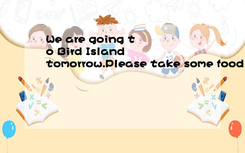 We are going to Bird Island tomorrow.Please take some food for the picnic.英语改错