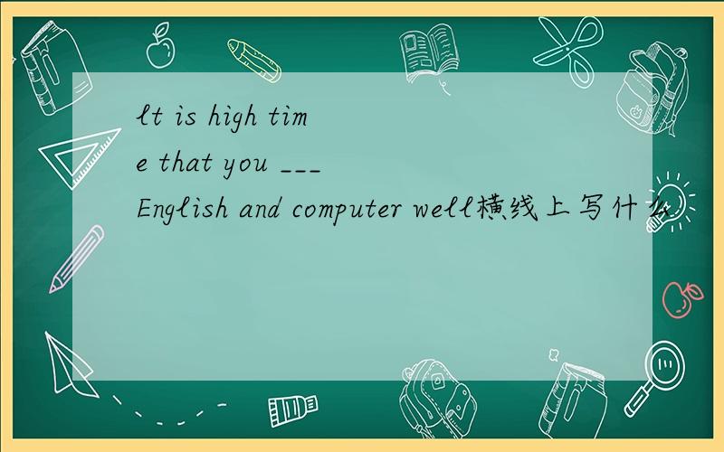 lt is high time that you ___English and computer well横线上写什么