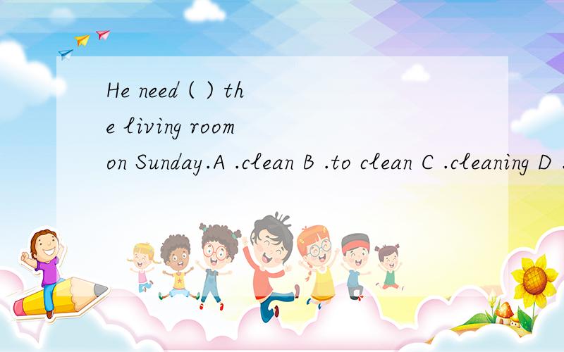 He need ( ) the living room on Sunday.A .clean B .to clean C .cleaning D .cleaned