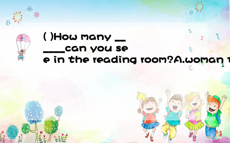 ( )How many ______can you see in the reading room?A.woman teacher B.woman teachersC.women teachers D.women teacher