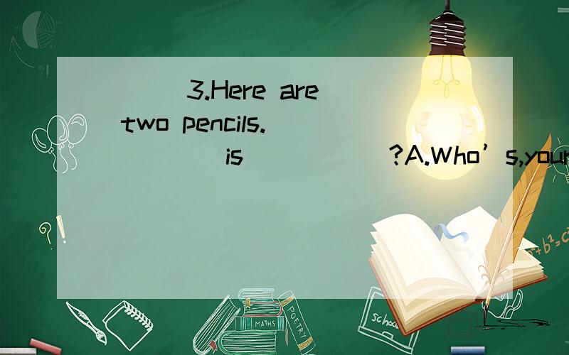 ( ) 3.Here are two pencils._____ is _____?A.Who’s,yours B.What,your C.Which,yours