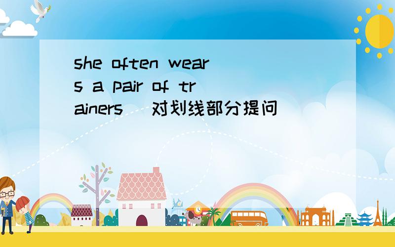 she often wears a pair of trainers （对划线部分提问）
